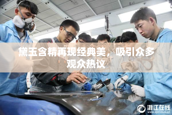 黛玉含精再现经典美，吸引众多观众热议