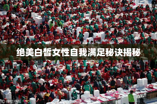 绝美白皙女性自我满足秘诀揭秘