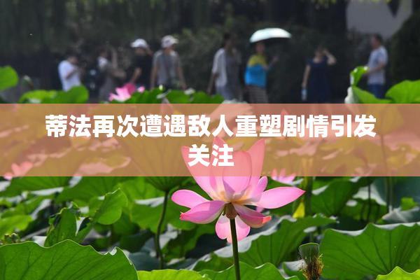 蒂法再次遭遇敌人重塑剧情引发关注