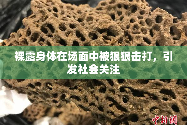 裸露身体在场面中被狠狠击打，引发社会关注