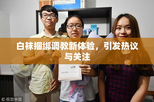 白袜捆绑调教新体验，引发热议与关注