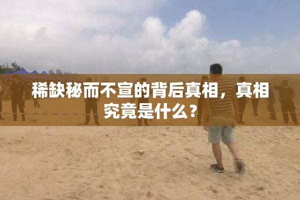 稀缺秘而不宣的背后真相，真相究竟是什么？