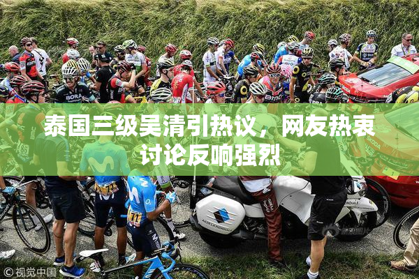泰国三级吴清引热议，网友热衷讨论反响强烈