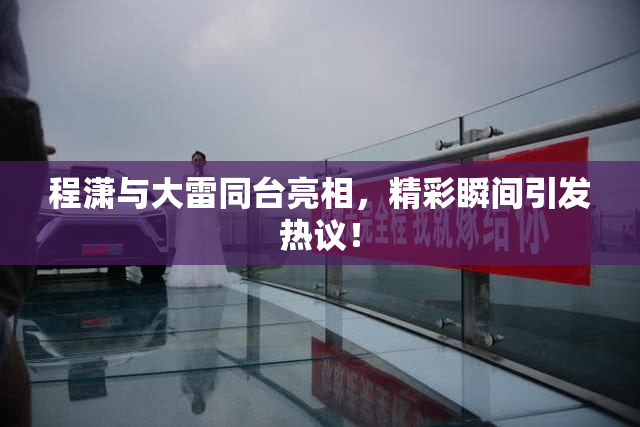 程潇与大雷同台亮相，精彩瞬间引发热议！