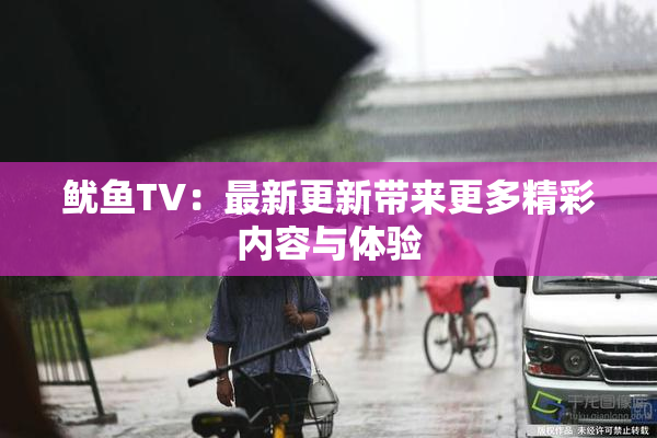 鱿鱼TV：最新更新带来更多精彩内容与体验
