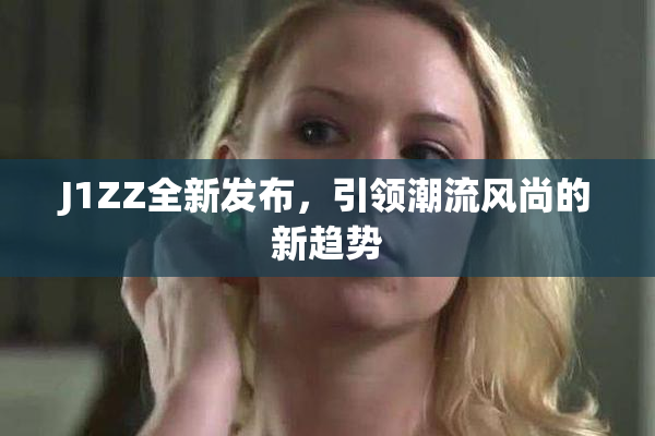 J1ZZ全新发布，引领潮流风尚的新趋势