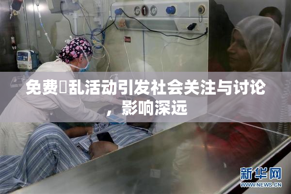 免费婬乱活动引发社会关注与讨论，影响深远