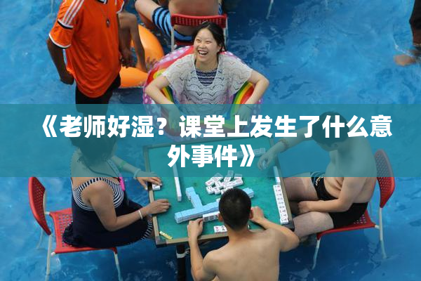 《老师好湿？课堂上发生了什么意外事件》