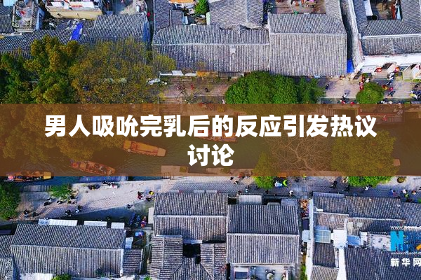 男人吸吮完乳后的反应引发热议讨论
