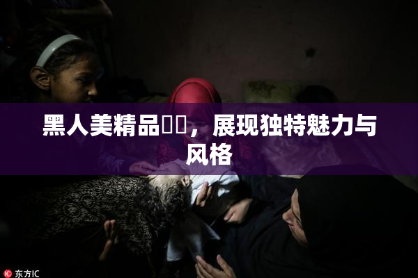 黑人美精品❌‌，展现独特魅力与风格