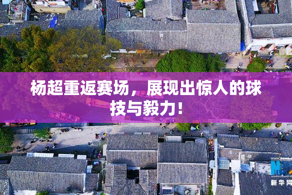 杨超重返赛场，展现出惊人的球技与毅力！