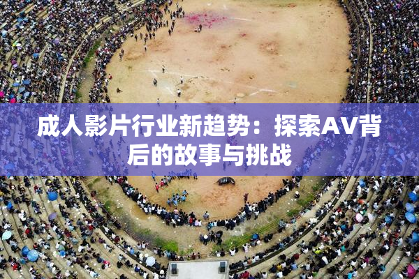 成人影片行业新趋势：探索AV背后的故事与挑战