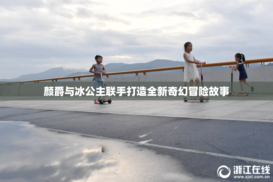 颜爵与冰公主联手打造全新奇幻冒险故事