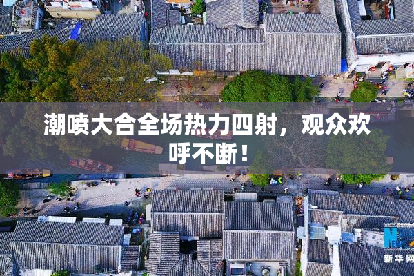 潮喷大合全场热力四射，观众欢呼不断！