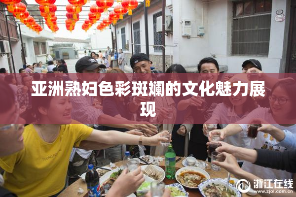 亚洲熟妇色彩斑斓的文化魅力展现
