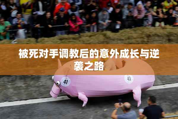 被死对手调教后的意外成长与逆袭之路
