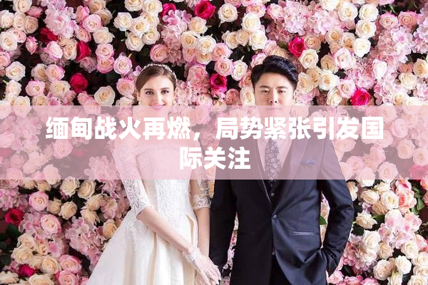 缅甸战火再燃，局势紧张引发国际关注