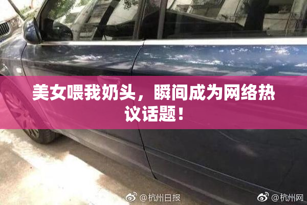 美女喂我奶头，瞬间成为网络热议话题！