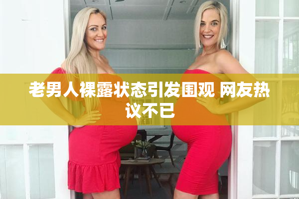 老男人裸露状态引发围观 网友热议不已