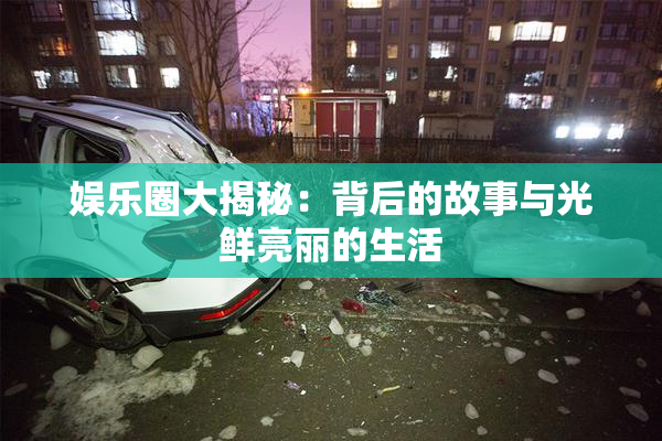 娱乐圈大揭秘：背后的故事与光鲜亮丽的生活