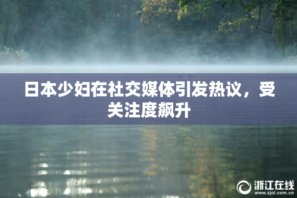 日本少妇在社交媒体引发热议，受关注度飙升