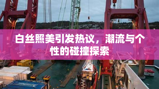 白丝照美引发热议，潮流与个性的碰撞探索