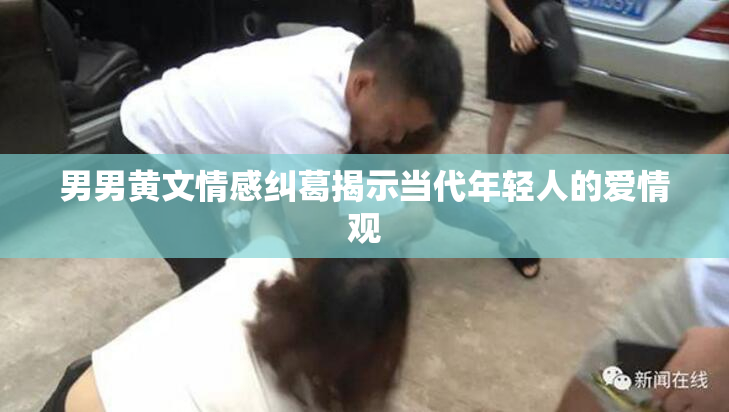 男男黄文情感纠葛揭示当代年轻人的爱情观