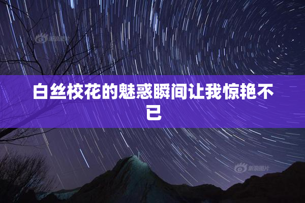 白丝校花的魅惑瞬间让我惊艳不已