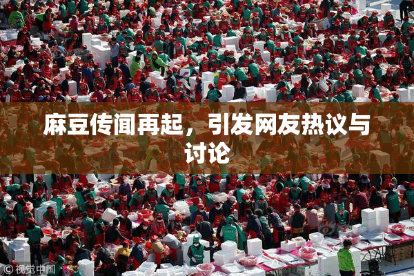 麻豆传闻再起，引发网友热议与讨论