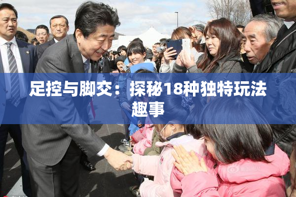 足控与脚交：探秘18种独特玩法趣事