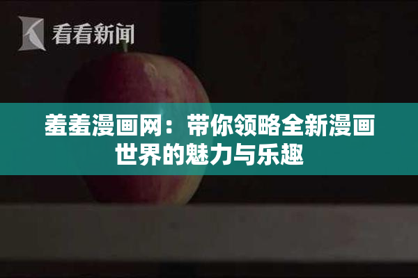 羞羞漫画网：带你领略全新漫画世界的魅力与乐趣