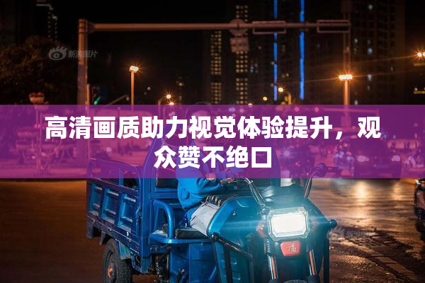 高清画质助力视觉体验提升，观众赞不绝口