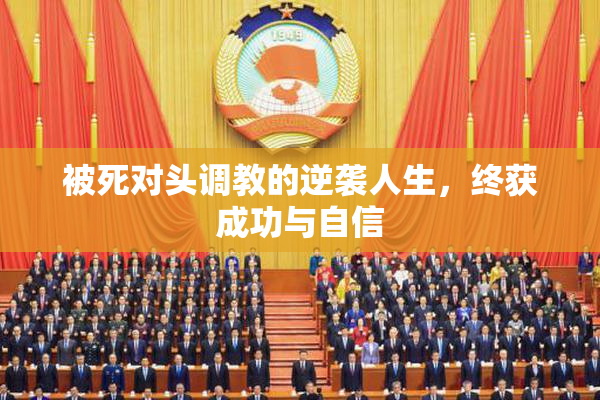 被死对头调教的逆袭人生，终获成功与自信