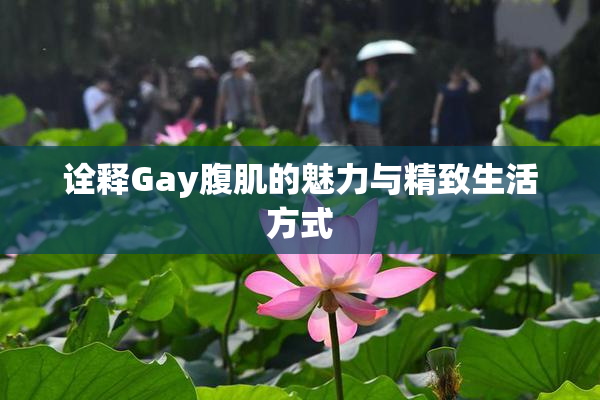 诠释Gay腹肌的魅力与精致生活方式