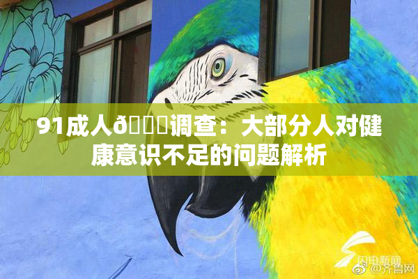 91成人🔞调查：大部分人对健康意识不足的问题解析