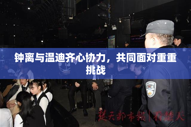 钟离与温迪齐心协力，共同面对重重挑战