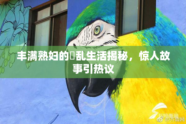 丰满熟妇的婬乱生活揭秘，惊人故事引热议