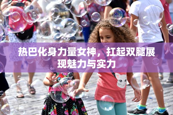 热巴化身力量女神，扛起双腿展现魅力与实力