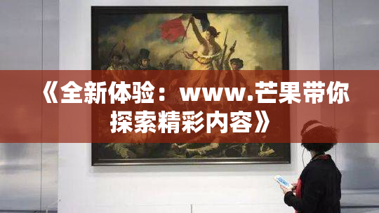 《全新体验：www.芒果带你探索精彩内容》