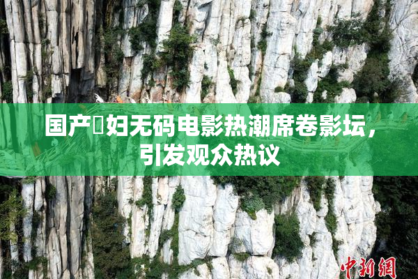 国产婬妇无码电影热潮席卷影坛，引发观众热议