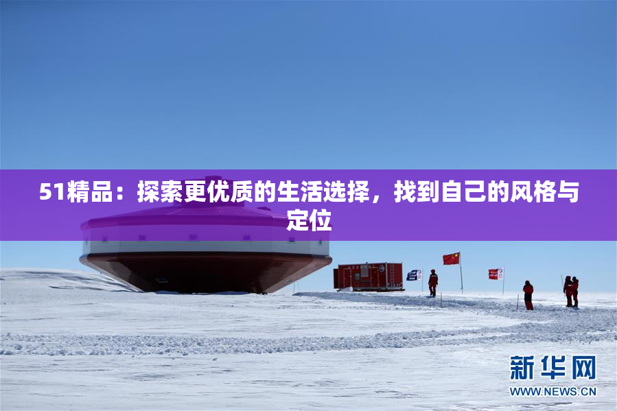 51精品：探索更优质的生活选择，找到自己的风格与定位