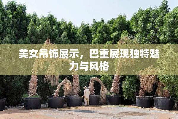 美女吊饰展示，巴重展现独特魅力与风格