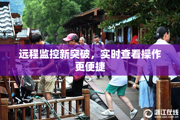 远程监控新突破，实时查看操作更便捷
