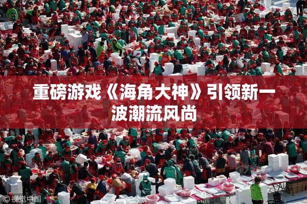 重磅游戏《海角大神》引领新一波潮流风尚