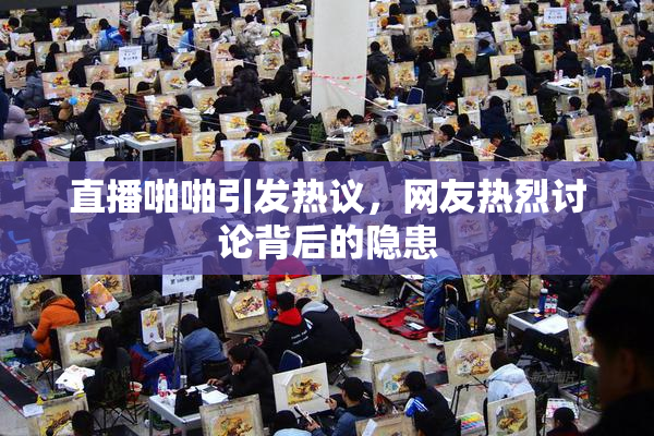 直播啪啪引发热议，网友热烈讨论背后的隐患