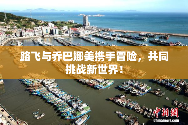 路飞与乔巴娜美携手冒险，共同挑战新世界！