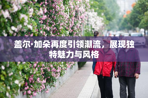 盖尔·加朵再度引领潮流，展现独特魅力与风格