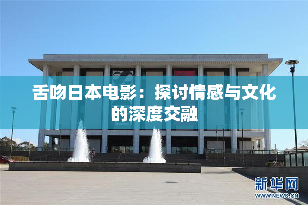 舌吻日本电影：探讨情感与文化的深度交融