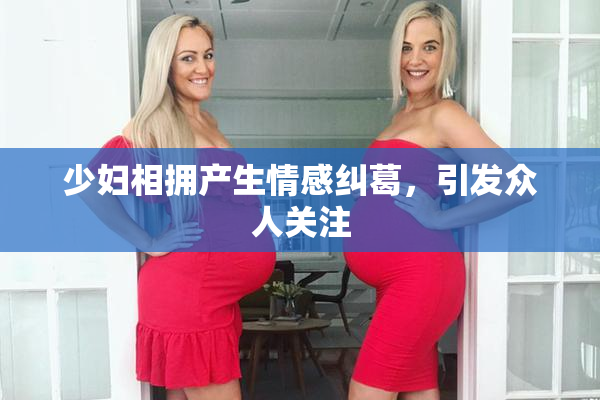 少妇相拥产生情感纠葛，引发众人关注