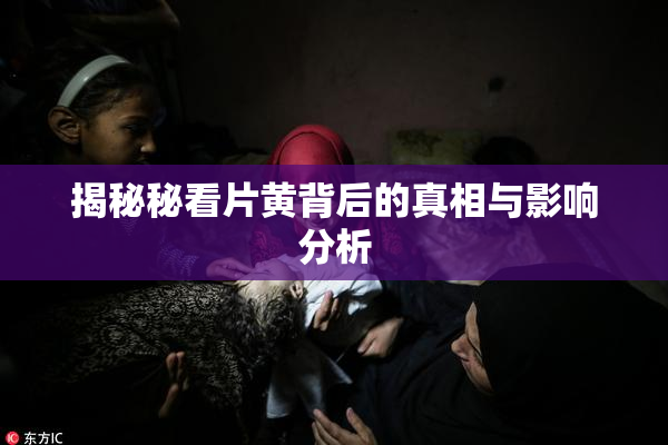 揭秘秘看片黄背后的真相与影响分析